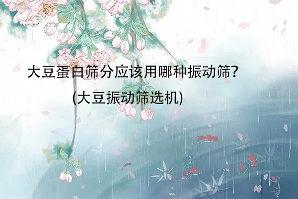 大豆蛋白篩分應(yīng)該用哪種振動(dòng)篩？(大豆振動(dòng)篩選機(jī))